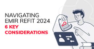 Navigating EMIR Refit 2024: 6 Key Considerations